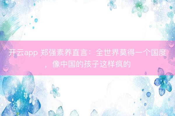 开云app 郑强素养直言：全世界莫得一个国度，像中国的孩子这样疯的