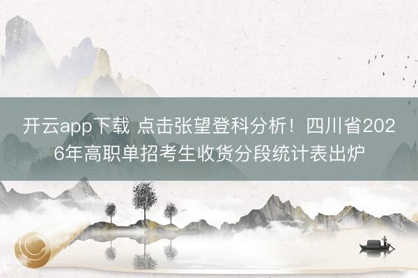 开云app下载 点击张望登科分析!四川省2026年高职单招考生收货分段统计表出炉