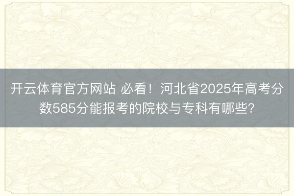 开云体育官方网站 必看！河北省2025年高考分数585分能报考的院校与专科有哪些？