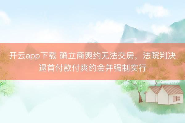 开云app下载 确立商爽约无法交房,法院判决退首付款付爽约金并强制实行