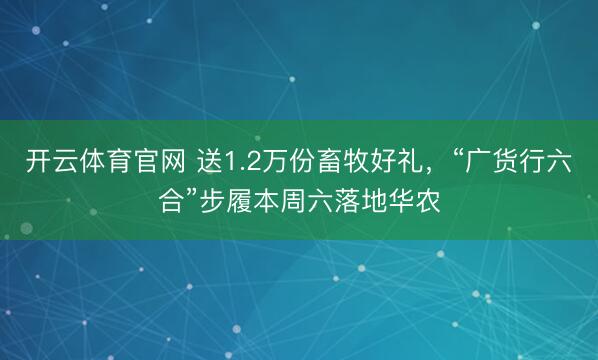 开云体育官网 送1.2万份畜牧好礼，“广货行六合”步履本周六落地华农