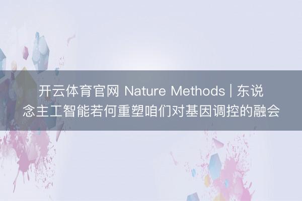 开云体育官网 Nature Methods | 东说念主工智能若何重塑咱们对基因调控的融会
