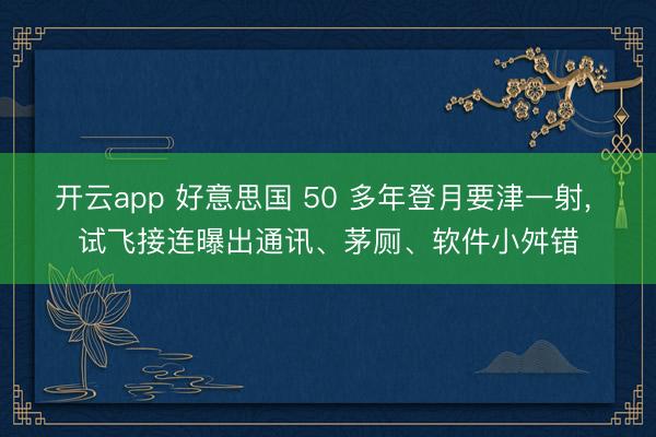 开云app 好意思国 50 多年登月要津一射， 试飞接连曝出通讯、茅厕、软件小舛错