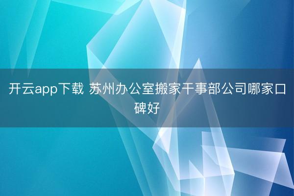 开云app下载 苏州办公室搬家干事部公司哪家口碑好