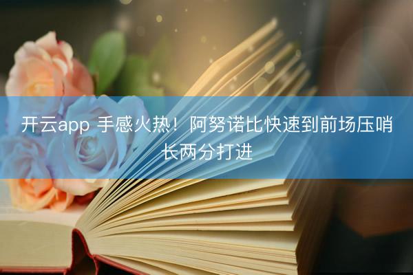 开云app 手感火热！阿努诺比快速到前场压哨长两分打进