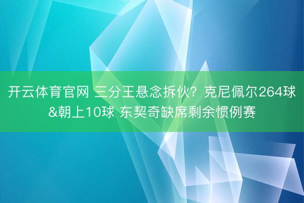 开云体育官网 三分王悬念拆伙?克尼佩尔264球&朝上10球 东契奇缺席剩余惯例赛