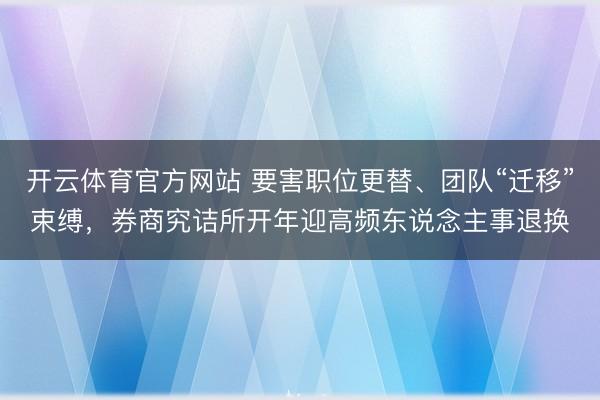 开云体育官方网站 要害职位更替、团队“迁移”束缚,券商究诘所开年迎高频东说念主事退换