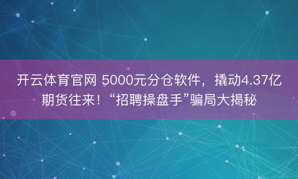 开云体育官网 5000元分仓软件,撬动4.37亿期货往来!“招聘操盘手”骗局大揭秘