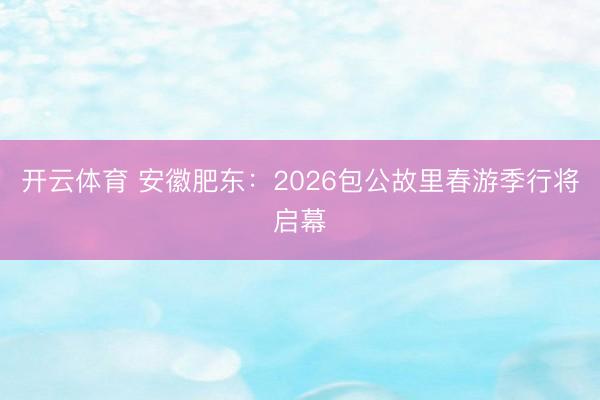 开云体育 安徽肥东:2026包公故里春游季行将启幕