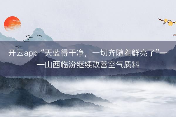 开云app “天蓝得干净,一切齐随着鲜亮了”——山西临汾继续改善空气质料