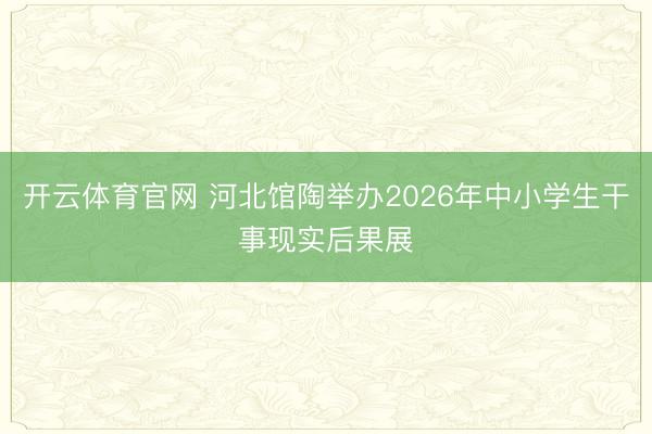 开云体育官网 河北馆陶举办2026年中小学生干事现实后果展
