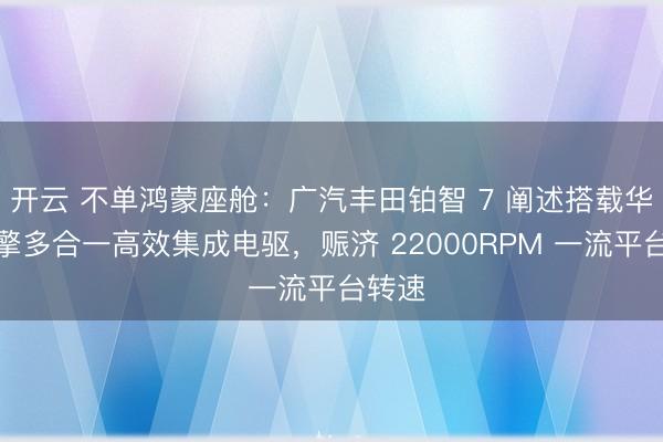 开云 不单鸿蒙座舱：广汽丰田铂智 7 阐述搭载华为智擎多合一高效集成电驱，赈济 22000RPM 一流平台转速