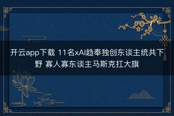 开云app下载 11名xAI趋奉独创东谈主统共下野 寡人寡东谈主马斯克扛大旗