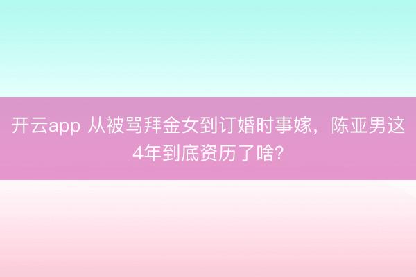 开云app 从被骂拜金女到订婚时事嫁，陈亚男这4年到底资历了啥？