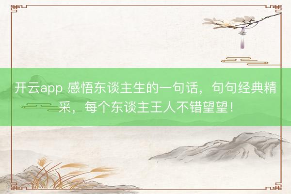 开云app 感悟东谈主生的一句话，句句经典精采，每个东谈主王人不错望望！