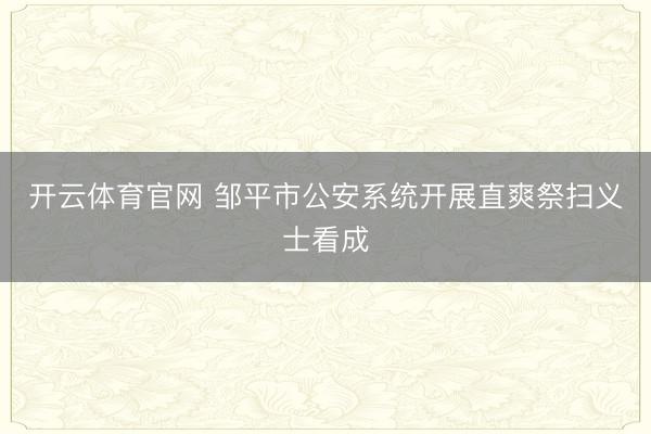 开云体育官网 邹平市公安系统开展直爽祭扫义士看成