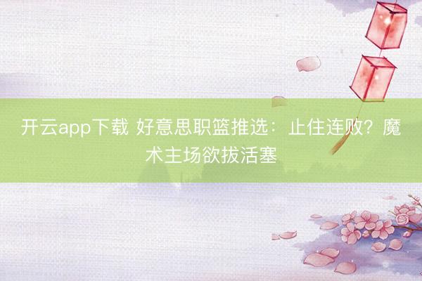 开云app下载 好意思职篮推选:止住连败?魔术主场欲拔活塞