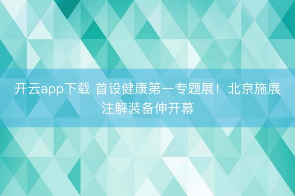 开云app下载 首设健康第一专题展！北京施展注解装备伸开幕