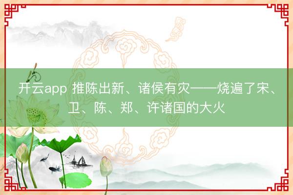 开云app 推陈出新、诸侯有灾——烧遍了宋、卫、陈、郑、许诸国的大火