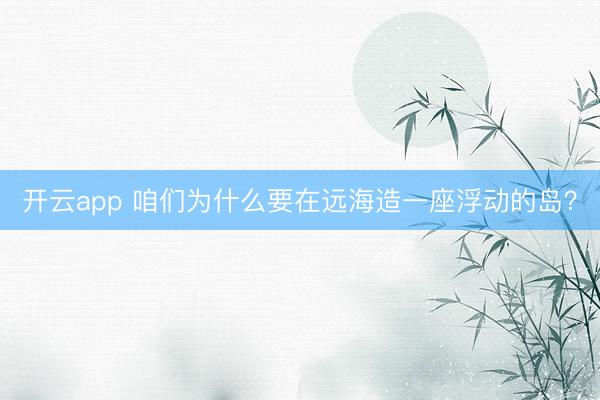 开云app 咱们为什么要在远海造一座浮动的岛?