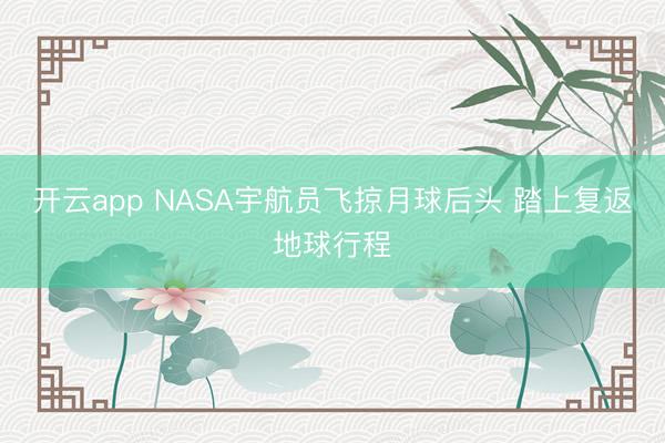 开云app NASA宇航员飞掠月球后头 踏上复返地球行程