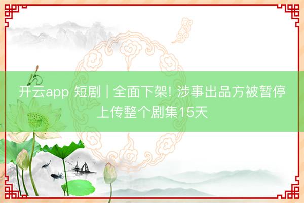 开云app 短剧 | 全面下架! 涉事出品方被暂停上传整个剧集15天
