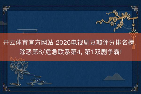 开云体育官方网站 2026电视剧豆瓣评分排名榜, 除恶第8/危急联系第4, 第1双剧争霸!