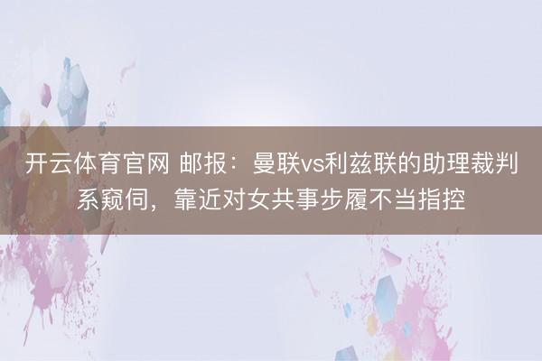 开云体育官网 邮报：曼联vs利兹联的助理裁判系窥伺，靠近对女共事步履不当指控