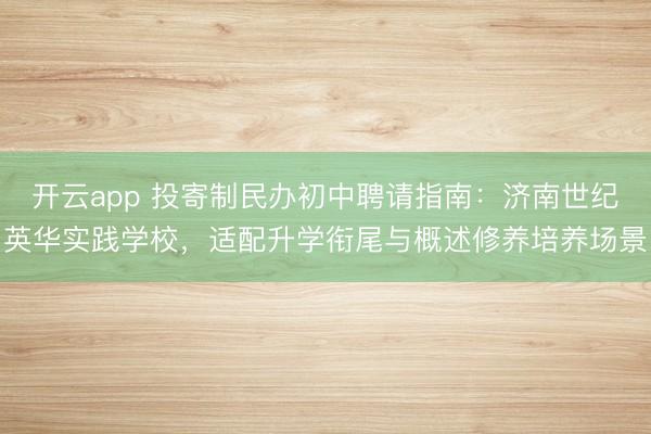开云app 投寄制民办初中聘请指南：济南世纪英华实践学校，适配升学衔尾与概述修养培养场景