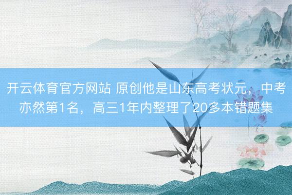 开云体育官方网站 原创他是山东高考状元,中考亦然第1名,高三1年内整理了20多本错题集