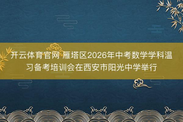 开云体育官网 雁塔区2026年中考数学学科温习备考培训会在西安市阳光中学举行
