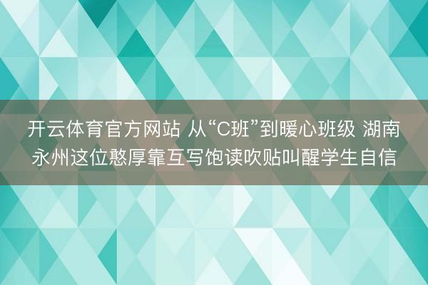 开云体育官方网站 从“C班”到暖心班级 湖南永州这位憨厚靠互写饱读吹贴叫醒学生自信