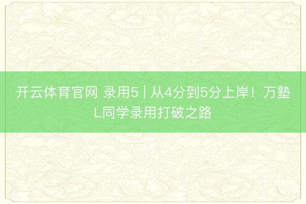 开云体育官网 录用5 | 从4分到5分上岸！万塾L同学录用打破之路