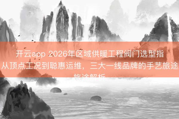 开云app 2026年区域供暖工程阀门选型指南：从顶点工况到聪惠运维，三大一线品牌的手艺旅途解析
