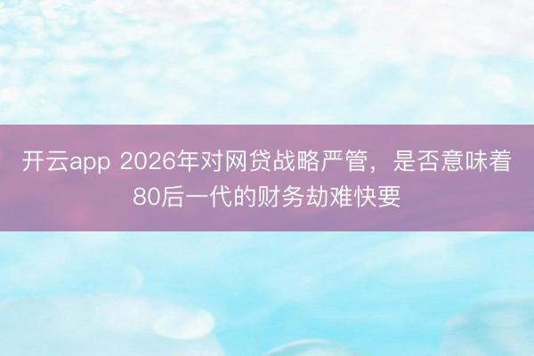 开云app 2026年对网贷战略严管，是否意味着80后一代的财务劫难快要