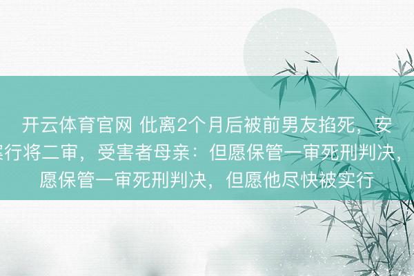 开云体育官网 仳离2个月后被前男友掐死，安徽22岁女医学生案行将二审，受害者母亲：但愿保管一审死刑判决，但愿他尽快被实行