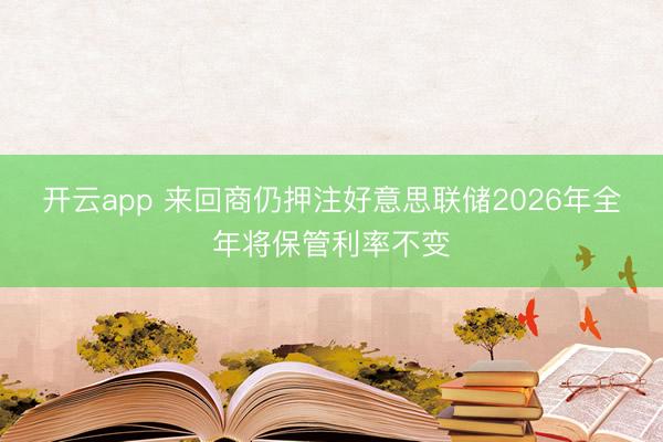 开云app 来回商仍押注好意思联储2026年全年将保管利率不变