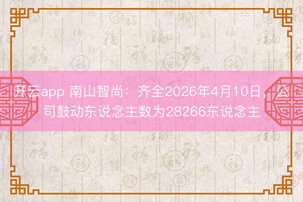 开云app 南山智尚:齐全2026年4月10日,公司鼓动东说念主数为28266东说念主