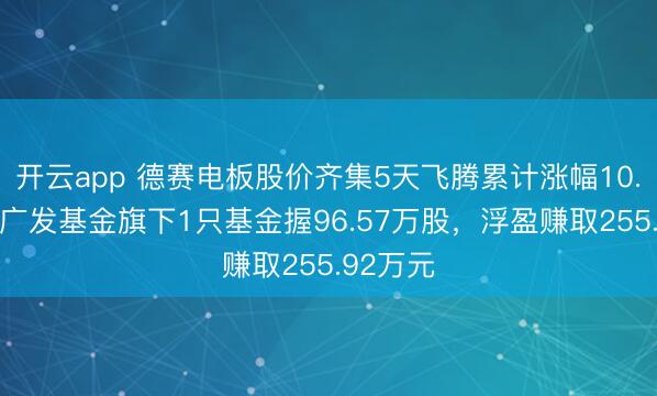 开云app 德赛电板股价齐集5天飞腾累计涨幅10.79%,广发基金旗下1只基金握96.57万股,浮盈赚取255.92万元