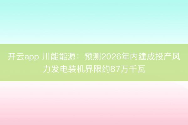 开云app 川能能源:预测2026年内建成投产风力发电装机界限约87万千瓦