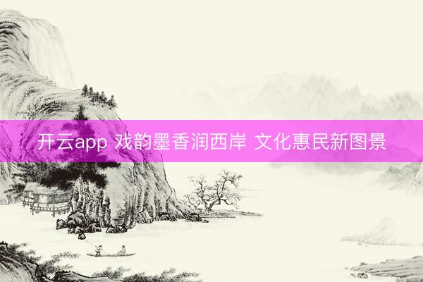开云app 戏韵墨香润西岸 文化惠民新图景
