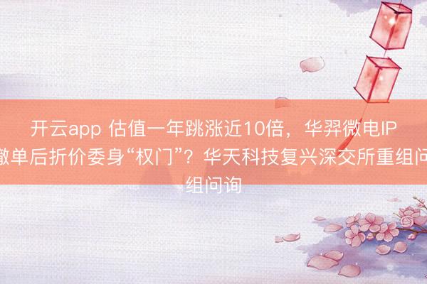 开云app 估值一年跳涨近10倍,华羿微电IPO撤单后折价委身“权门”?华天科技复兴深交所重组问询