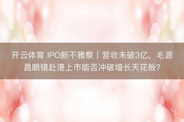开云体育 IPO新不雅察｜营收未破3亿，毛源昌眼镜赴港上市能否冲破增长天花板？