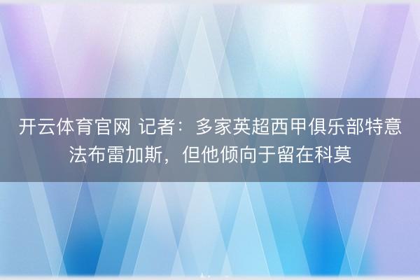 开云体育官网 记者：多家英超西甲俱乐部特意法布雷加斯，但他倾向于留在科莫