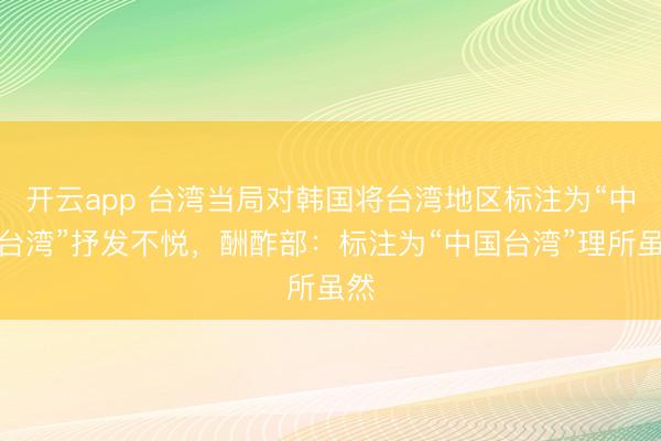 开云app 台湾当局对韩国将台湾地区标注为“中国台湾”抒发不悦，酬酢部：标注为“中国台湾”理所虽然