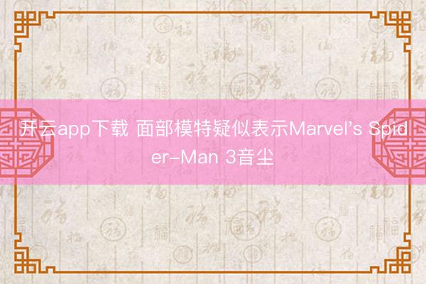 开云app下载 面部模特疑似表示Marvel's Spider-Man 3音尘
