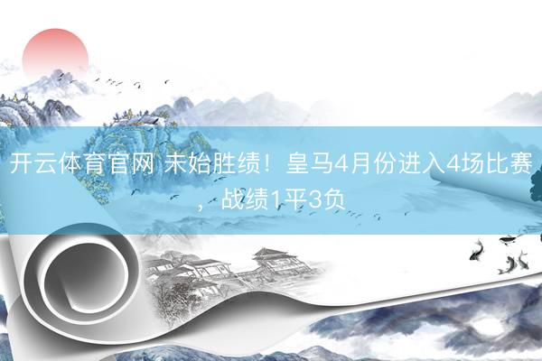 开云体育官网 未始胜绩！皇马4月份进入4场比赛，战绩1平3负