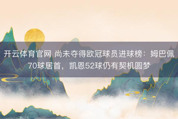 开云体育官网 尚未夺得欧冠球员进球榜：姆巴佩70球居首，凯恩52球仍有契机圆梦