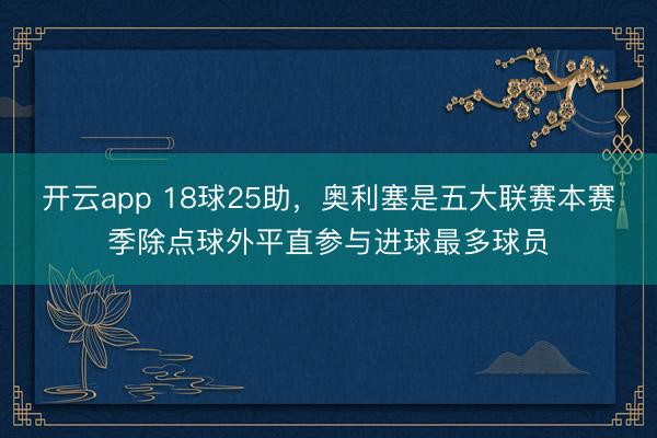 开云app 18球25助，奥利塞是五大联赛本赛季除点球外平直参与进球最多球员