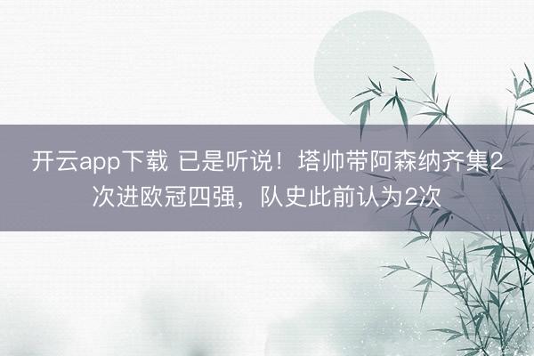 开云app下载 已是听说!塔帅带阿森纳齐集2次进欧冠四强,队史此前认为2次